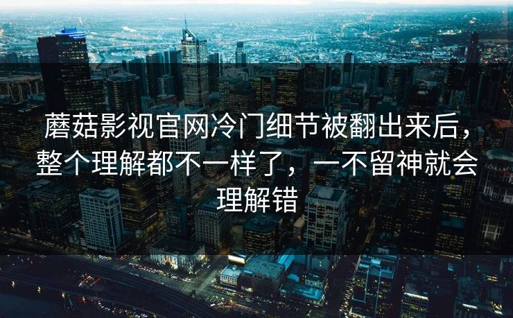 蘑菇影视官网冷门细节被翻出来后,整个理解都不一样了,一不留神就会理解错 蘑菇影视官网冷门细节被翻出来后,整个理解都不一样了,一不留神就会理解错