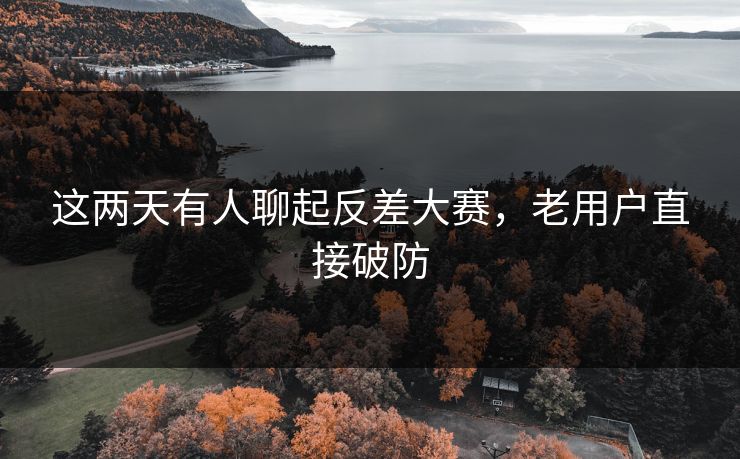 这两天有人聊起反差大赛，老用户直接破防