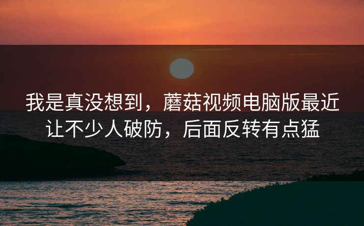 我是真没想到,蘑菇视频电脑版最近让不少人破防,后面反转有点猛 我是真没想到,蘑菇视频电脑版最近让不少人破防,后面反转有点猛