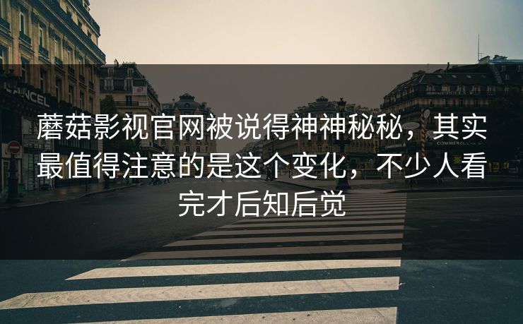 蘑菇影视官网被说得神神秘秘,其实最值得注意的是这个变化,不少人看完才后知后觉 蘑菇影视官网被说得神神秘秘,其实最值得注意的是这个变化,不少人看完才后知后觉