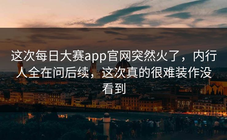 这次每日大赛app官网突然火了,内行人全在问后续,这次真的很难装作没看到 这次每日大赛app官网突然火了,内行人全在问后续,这次真的很难装作没看到