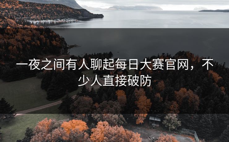 一夜之间有人聊起每日大赛官网,不少人直接破防 一夜之间有人聊起每日大赛官网,不少人直接破防