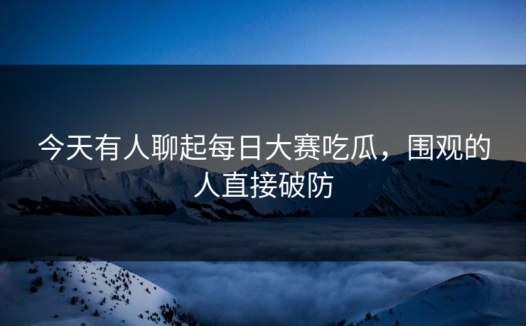 今天有人聊起每日大赛吃瓜,围观的人直接破防 今天有人聊起每日大赛吃瓜,围观的人直接破防