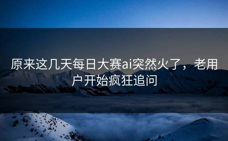 原来这几天每日大赛ai突然火了，老用户开始疯狂追问