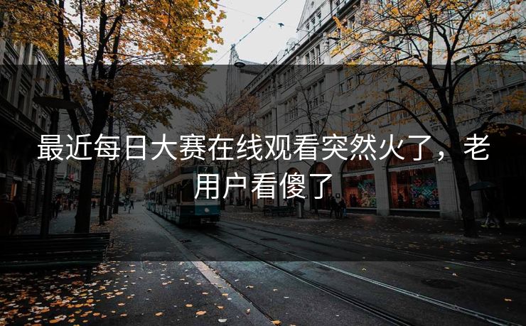最近每日大赛在线观看突然火了，老用户看傻了