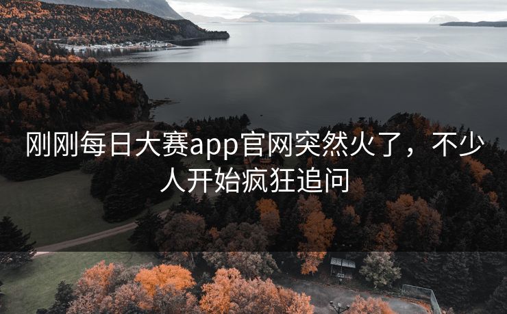 刚刚每日大赛app官网突然火了，不少人开始疯狂追问