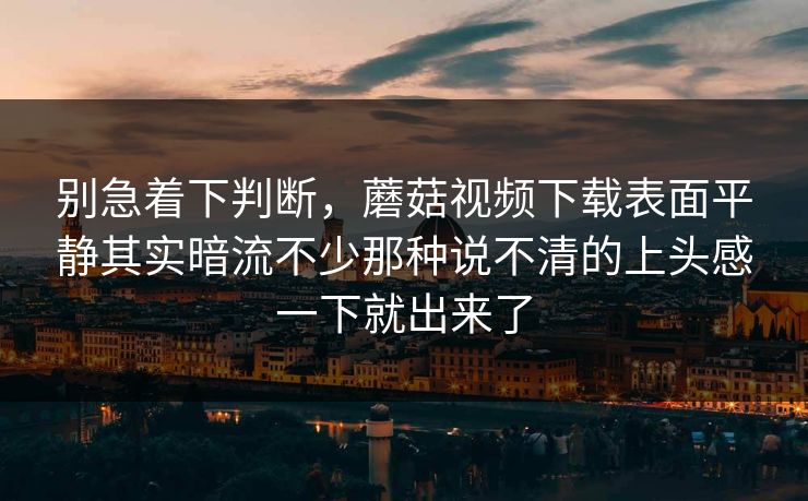 别急着下判断，蘑菇视频下载表面平静其实暗流不少那种说不清的上头感一下就出来了