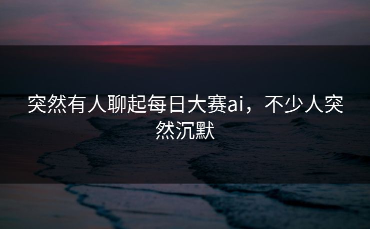 突然有人聊起每日大赛ai,不少人突然沉默 突然有人聊起每日大赛ai,不少人突然沉默