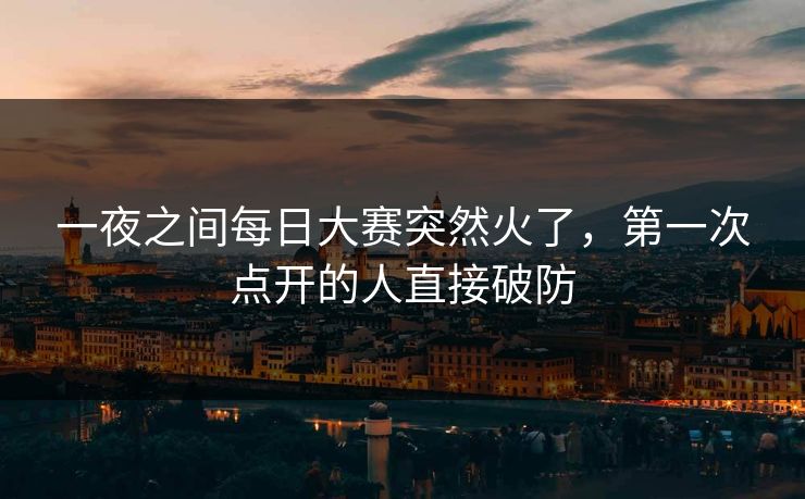 一夜之间每日大赛突然火了,第一次点开的人直接破防 一夜之间每日大赛突然火了,第一次点开的人直接破防