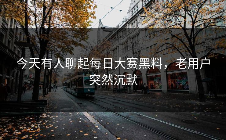 今天有人聊起每日大赛黑料,老用户突然沉默 今天有人聊起每日大赛黑料,老用户突然沉默
