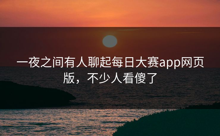 一夜之间有人聊起每日大赛app网页版,不少人看傻了 一夜之间有人聊起每日大赛app网页版,不少人看傻了