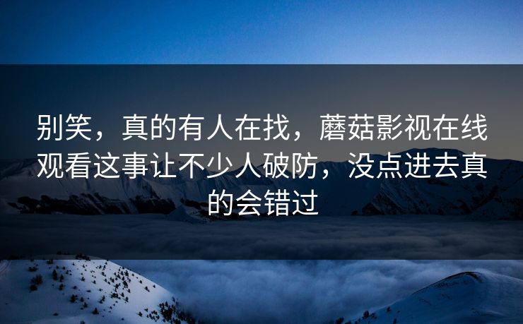 别笑,真的有人在找,蘑菇影视在线观看这事让不少人破防,没点进去真的会错过 别笑,真的有人在找,蘑菇影视在线观看这事让不少人破防,没点进去真的会错过