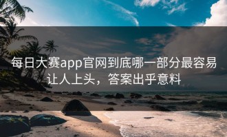 每日大赛app官网到底哪一部分最容易让人上头，答案出乎意料