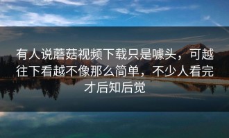 有人说蘑菇视频下载只是噱头，可越往下看越不像那么简单，不少人看完才后知后觉