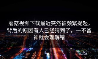 蘑菇视频下载最近突然被频繁提起，背后的原因有人已经猜到了，一不留神就会理解错