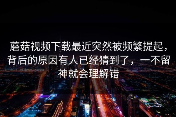 蘑菇视频下载最近突然被频繁提起，背后的原因有人已经猜到了，一不留神就会理解错