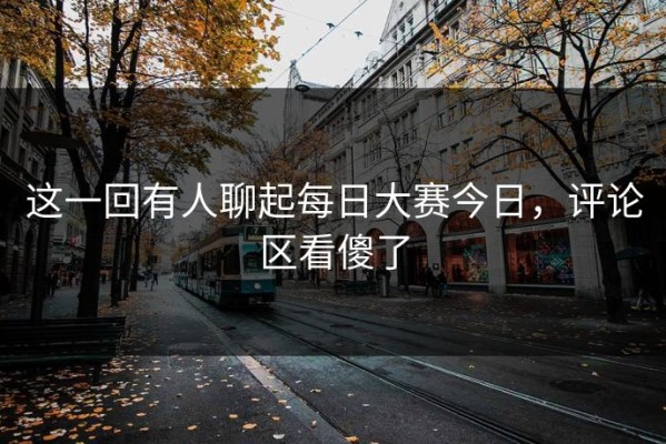 这一回有人聊起每日大赛今日，评论区看傻了