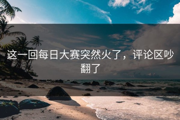 这一回每日大赛突然火了，评论区吵翻了