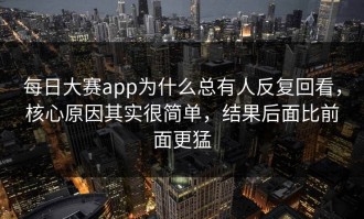 每日大赛app为什么总有人反复回看，核心原因其实很简单，结果后面比前面更猛