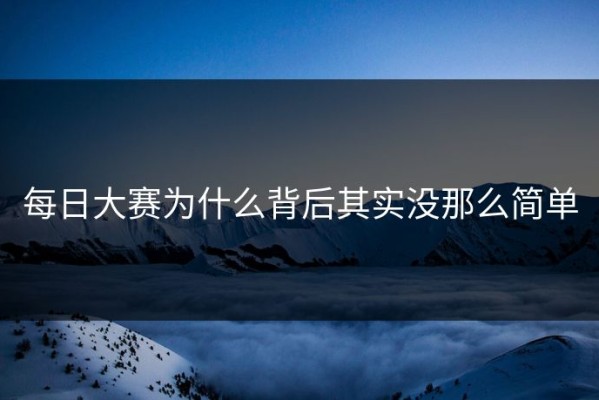 每日大赛为什么背后其实没那么简单