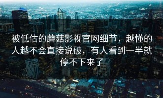 被低估的蘑菇影视官网细节，越懂的人越不会直接说破，有人看到一半就停不下来了