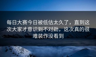 每日大赛今日被低估太久了，直到这次大家才意识到不对劲，这次真的很难装作没看到