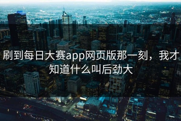 刷到每日大赛app网页版那一刻，我才知道什么叫后劲大