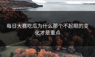 每日大赛吃瓜为什么那个不起眼的变化才是重点