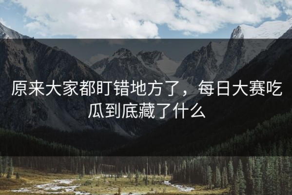 原来大家都盯错地方了，每日大赛吃瓜到底藏了什么