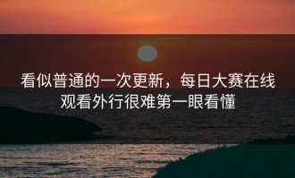 看似普通的一次更新，每日大赛在线观看外行很难第一眼看懂