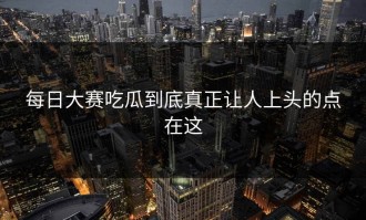 每日大赛吃瓜到底真正让人上头的点在这