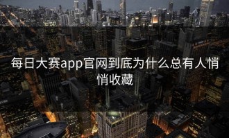 每日大赛app官网到底为什么总有人悄悄收藏