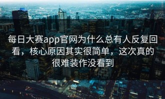 每日大赛app官网为什么总有人反复回看，核心原因其实很简单，这次真的很难装作没看到