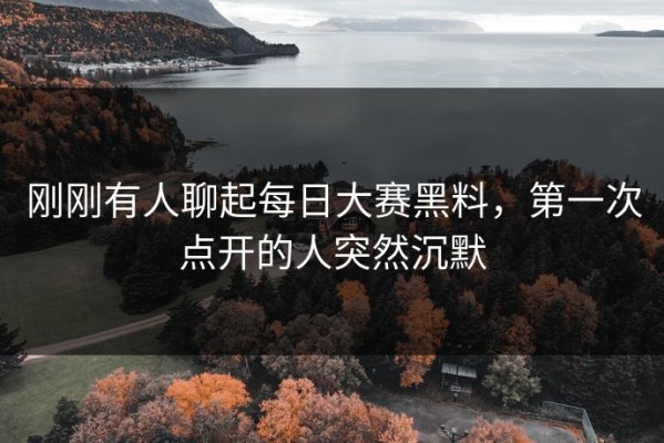 刚刚有人聊起每日大赛黑料，第一次点开的人突然沉默