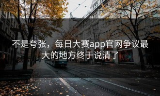 不是夸张，每日大赛app官网争议最大的地方终于说清了