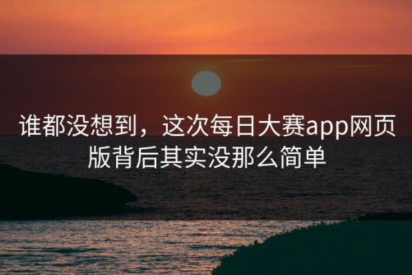 谁都没想到，这次每日大赛app网页版背后其实没那么简单