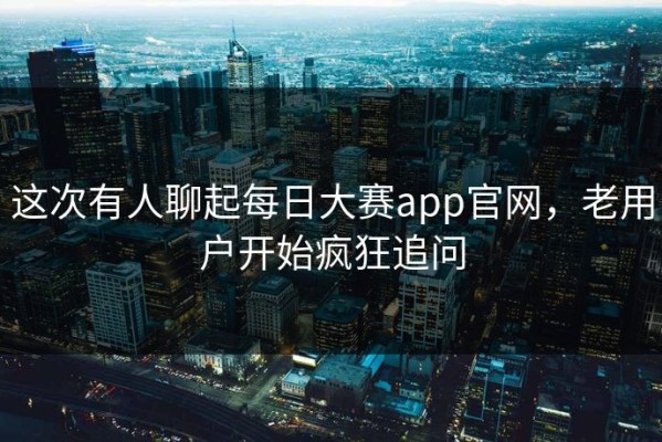 这次有人聊起每日大赛app官网，老用户开始疯狂追问