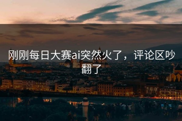 刚刚每日大赛ai突然火了，评论区吵翻了