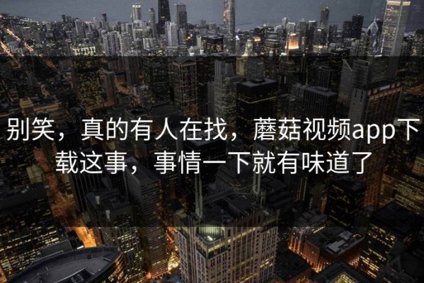 别笑，真的有人在找，蘑菇视频app下载这事，事情一下就有味道了