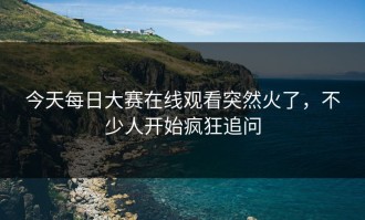 今天每日大赛在线观看突然火了，不少人开始疯狂追问