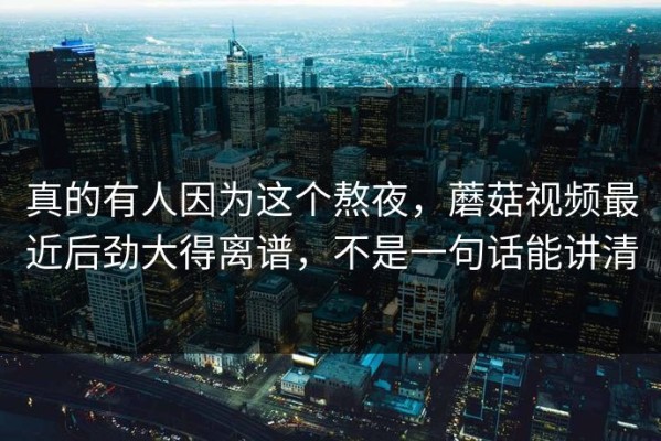 真的有人因为这个熬夜，蘑菇视频最近后劲大得离谱，不是一句话能讲清