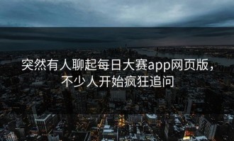 突然有人聊起每日大赛app网页版，不少人开始疯狂追问