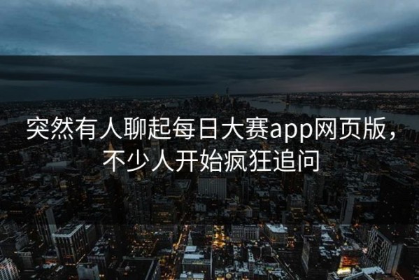 突然有人聊起每日大赛app网页版，不少人开始疯狂追问