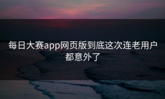 每日大赛app网页版到底这次连老用户都意外了