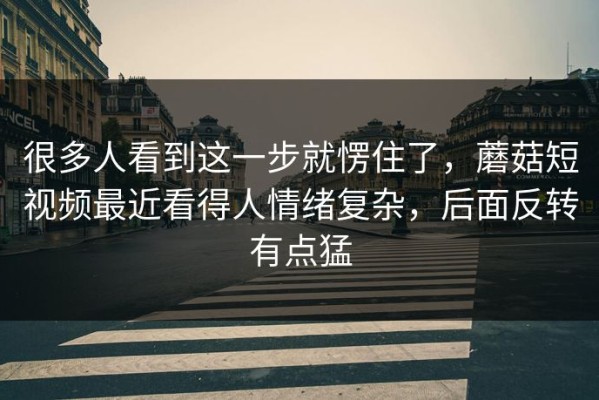 很多人看到这一步就愣住了，蘑菇短视频最近看得人情绪复杂，后面反转有点猛