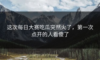 这次每日大赛吃瓜突然火了，第一次点开的人看傻了