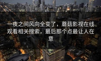 一夜之间风向全变了，蘑菇影视在线观看相关搜索，最后那个点最让人在意