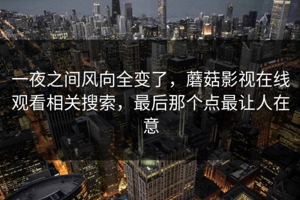 一夜之间风向全变了，蘑菇影视在线观看相关搜索，最后那个点最让人在意