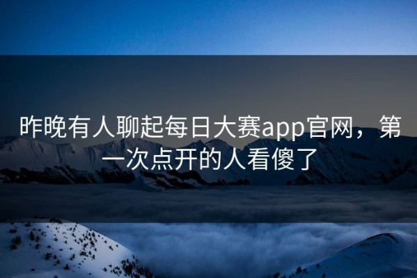 昨晚有人聊起每日大赛app官网，第一次点开的人看傻了