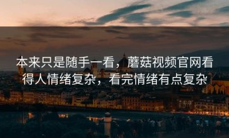 本来只是随手一看，蘑菇视频官网看得人情绪复杂，看完情绪有点复杂
